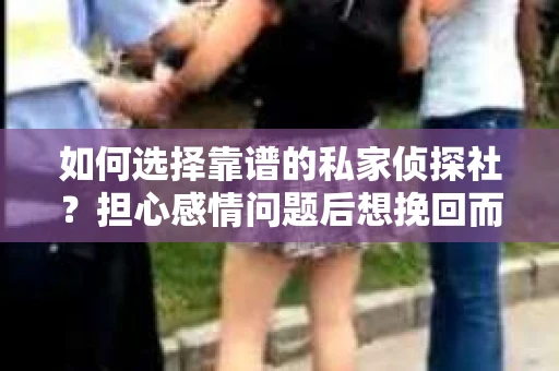 如何选择靠谱的私家侦探社？担心感情问题后想挽回而遭遇江苏女友提分手怎么办？
