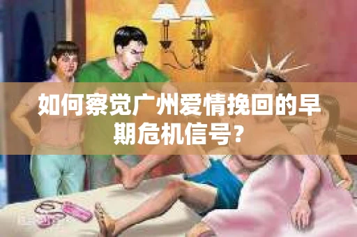 如何察觉广州爱情挽回的早期危机信号？