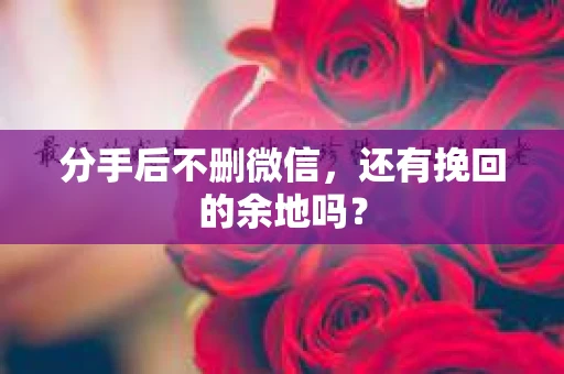分手后不删微信，还有挽回的余地吗？