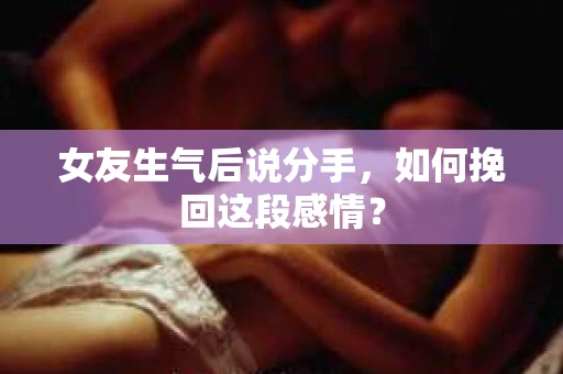 女友生气后说分手，如何挽回这段感情？