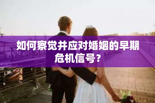 如何察觉并应对婚姻的早期危机信号？