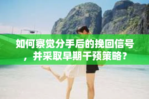 如何察觉分手后的挽回信号，并采取早期干预策略？