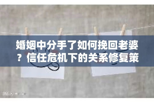 婚姻中分手了如何挽回老婆？信任危机下的关系修复策略