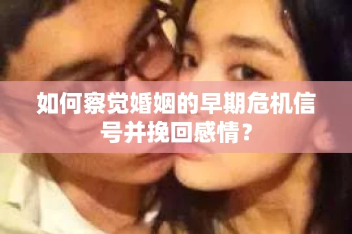 如何察觉婚姻的早期危机信号并挽回感情？