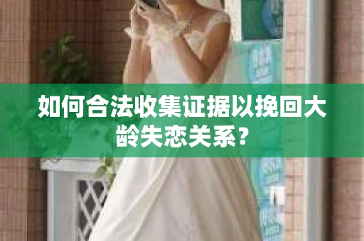 如何合法收集证据以挽回大龄失恋关系? 如何合法收集证据以挽回大龄失恋关系?