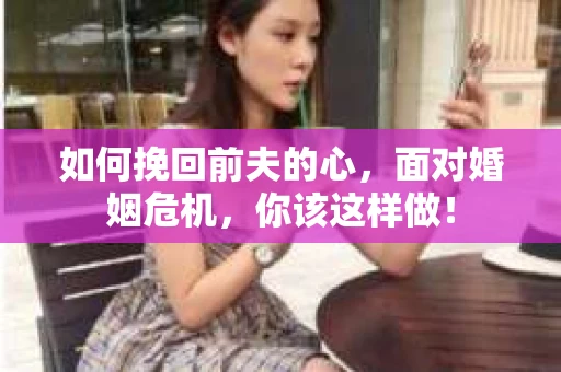 如何挽回前夫的心，面对婚姻危机，你该这样做！