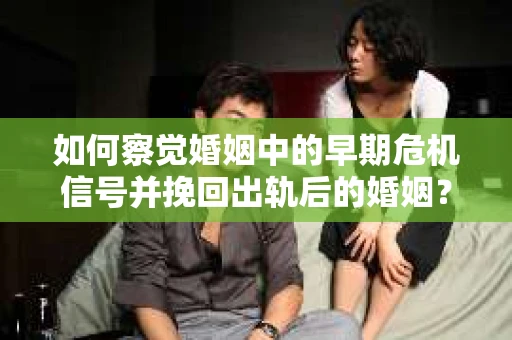 如何察觉婚姻中的早期危机信号并挽回出轨后的婚姻？