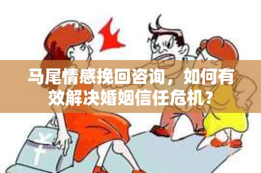 马尾情感挽回咨询,如何有效解决婚姻信任危机? 马尾情感挽回咨询,如何有效解决婚姻信任危机?