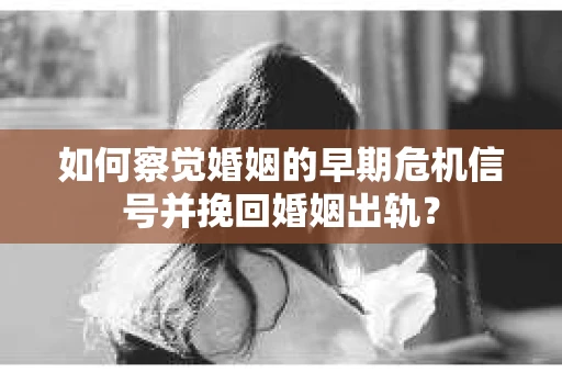 如何察觉婚姻的早期危机信号并挽回婚姻出轨？