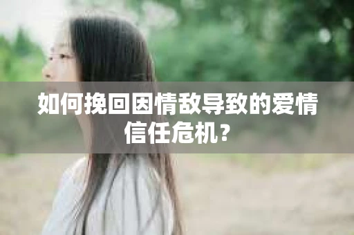 如何挽回因情敌导致的爱情信任危机？