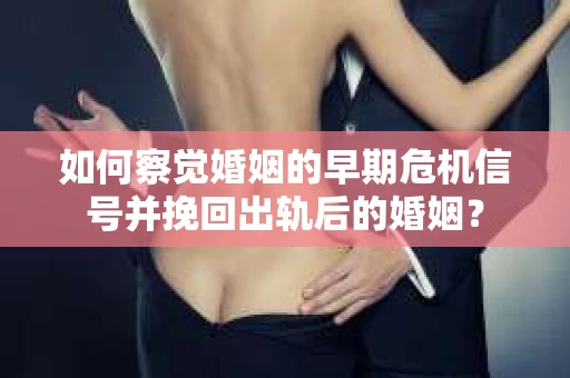 如何察觉婚姻的早期危机信号并挽回出轨后的婚姻？