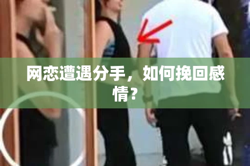 网恋遭遇分手，如何挽回感情？