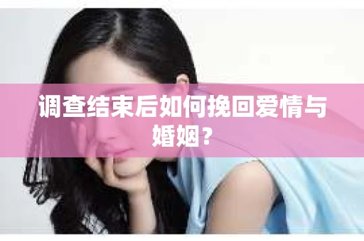 调查结束后如何挽回爱情与婚姻？