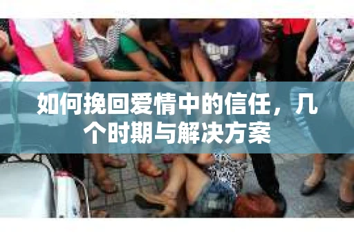 如何挽回爱情中的信任，几个时期与解决方案