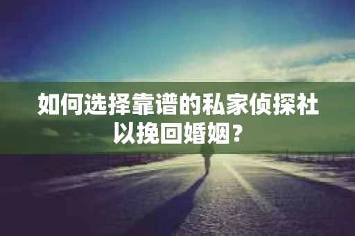 如何选择靠谱的私家侦探社以挽回婚姻？