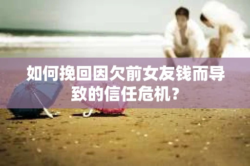 如何挽回因欠前女友钱而导致的信任危机？