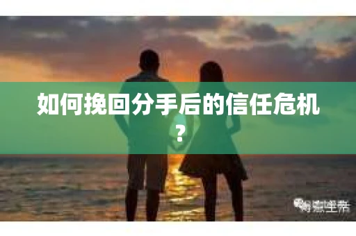 如何挽回分手后的信任危机？
