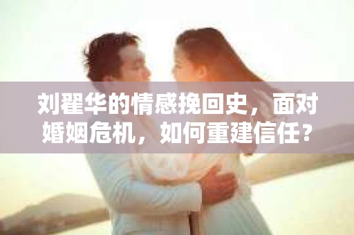 刘翟华的情感挽回史，面对婚姻危机，如何重建信任？