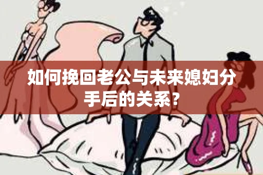 如何挽回老公与未来媳妇分手后的关系？
