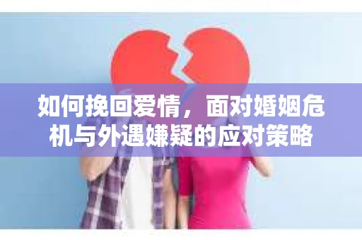 如何挽回爱情，面对婚姻危机与外遇嫌疑的应对策略