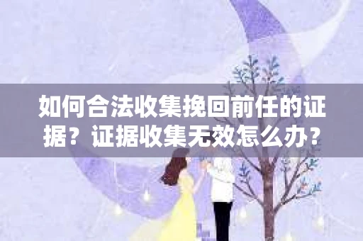 如何合法收集挽回前任的证据？证据收集无效怎么办？