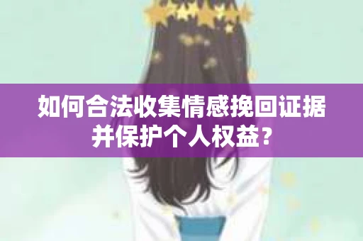 如何合法收集情感挽回证据并保护个人权益？