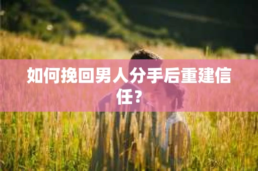 如何挽回男人分手后重建信任？