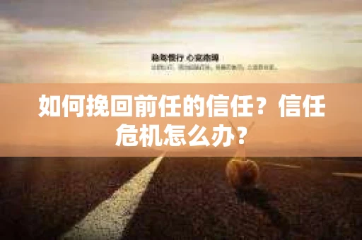 如何挽回前任的信任？信任危机怎么办？