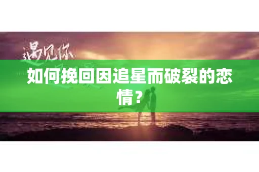 如何挽回因追星而破裂的恋情？