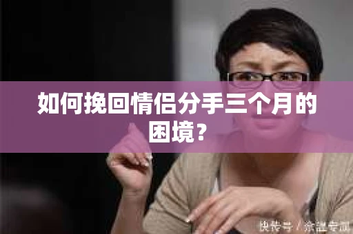 如何挽回情侣分手三个月的困境？