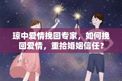 琼中爱情挽回专家，如何挽回爱情，重拾婚姻信任？