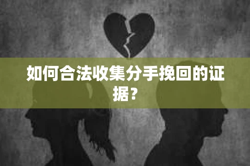 如何合法收集分手挽回的证据？
