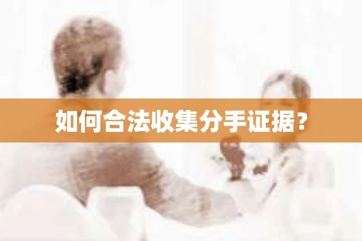 如何合法收集分手证据？
