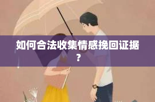 如何合法收集情感挽回证据？