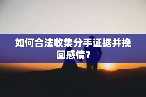 如何合法收集分手证据并挽回感情？