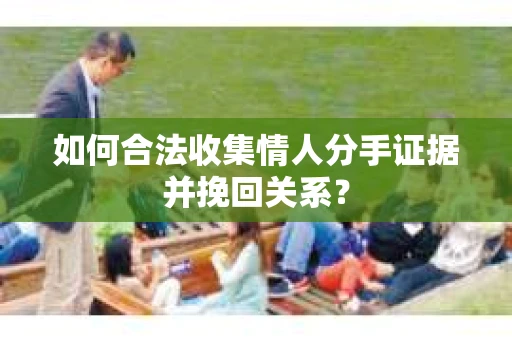 如何合法收集情人分手证据并挽回关系？