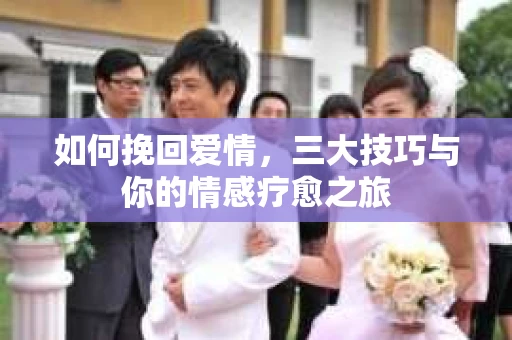 如何挽回爱情,三大技巧与你的情感疗愈之旅 如何挽回爱情,三大技巧与你的情感疗愈之旅