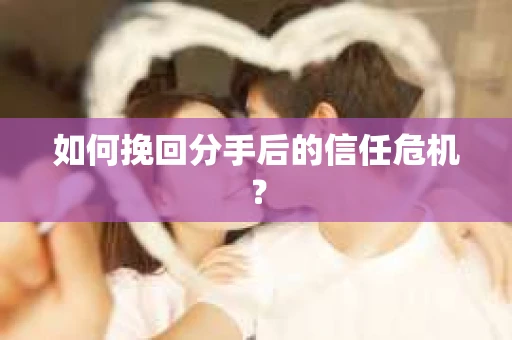 如何挽回分手后的信任危机？