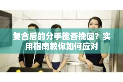 复合后的分手能否挽回？实用指南教你如何应对