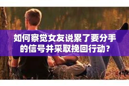 如何察觉女友说累了要分手的信号并采取挽回行动？