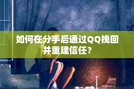 如何在分手后通过QQ挽回并重建信任？